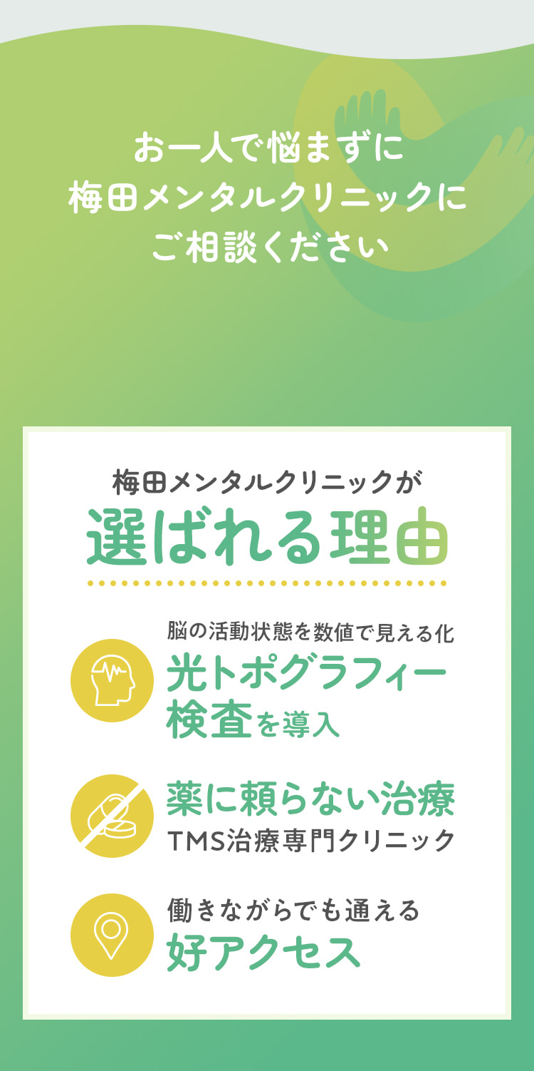 お一人で悩まずに 梅田メンタルクリニックに ご相談ください 梅田メンタルクリニックが選ばれる理由:脳の活動状態を数値で見える化 光トポグラフィー 検査を導入  薬に頼らない治療TMS治療専門クリニック 働きながらでも通える好アクセス