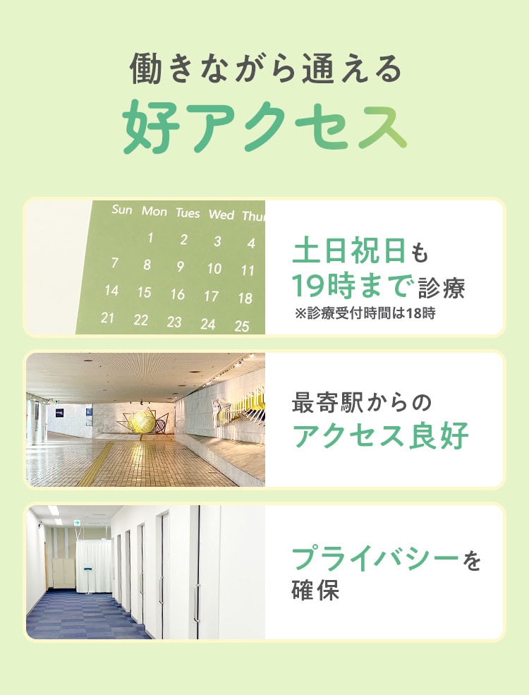働きながら通える好アクセス 土日祝日も19時まで診療 最寄駅からのアクセス良好 プライバシーを確保