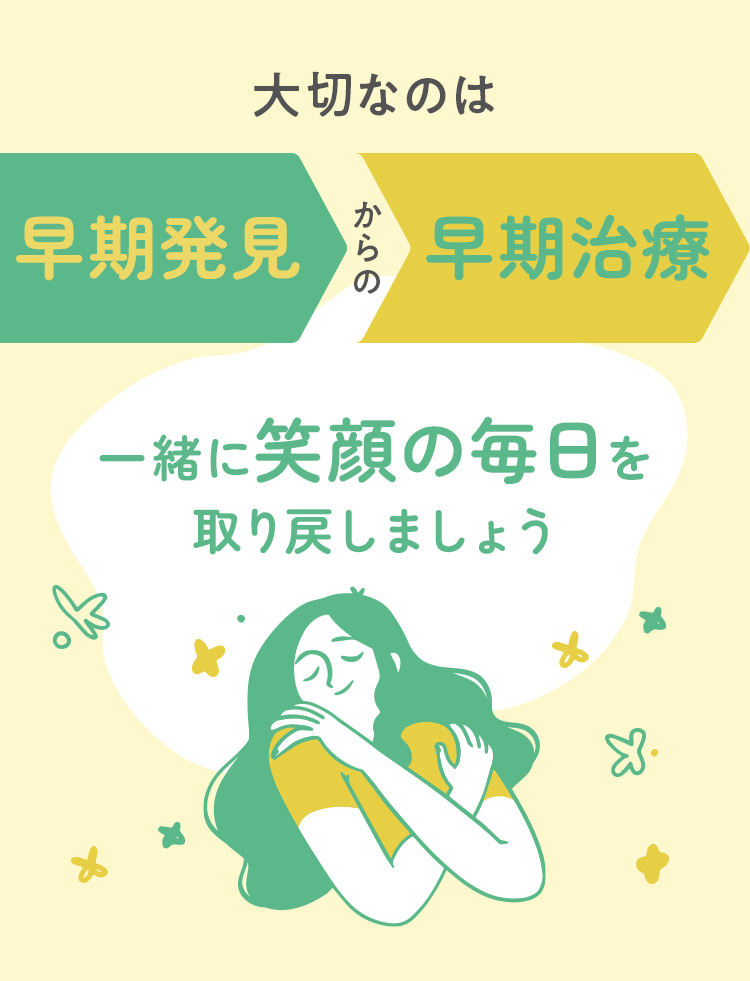 大切なのは早期発見からの早期治療一緒に笑顔の毎日を取り戻しましょう