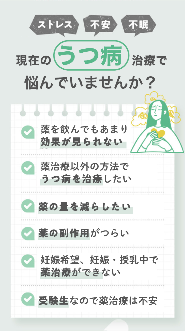 ストレス・不安・不眠 身体と心の不調感じていませんか？✔1日中憂うつな気分が続いている ✔何に対しても興味や喜びが持てない ✔疲れやすくやる気がおきない  ✔集中力、注意力が低下している  ✔食欲がわかない、眠れない日々が続いている  ✔自信を喪失している