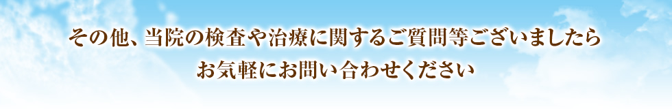 その他、当院の検査や治療に関するご質問等ございましたらお気軽にお問い合わせください