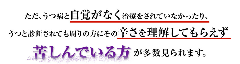 ただ、うつ病と自覚がなく治療をされていなかったり、うつと診断されても周りの方にその辛さを理解してもらえず苦しんでいる方が多数見られます。