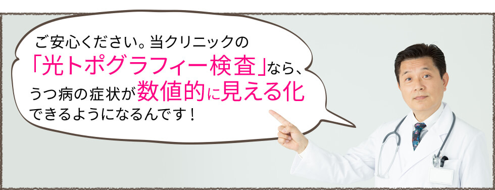 ご安心ください。当クリニックの「光トポグラフィー検査」なら、うつ病の症状が数値的に見える化できるようになるんです！