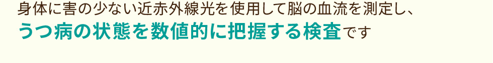 身体に害の少ない近赤外線光を使用して脳の血流を測定し、うつ病の状態を数値的に把握する検査です