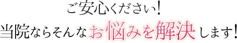 ご安心ください！当院ならそんなお悩みを解決します！
